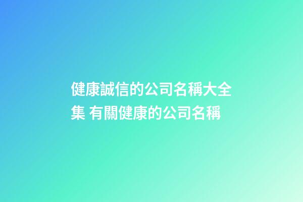 健康誠信的公司名稱大全集 有關健康的公司名稱-第1張-公司起名-玄機派
